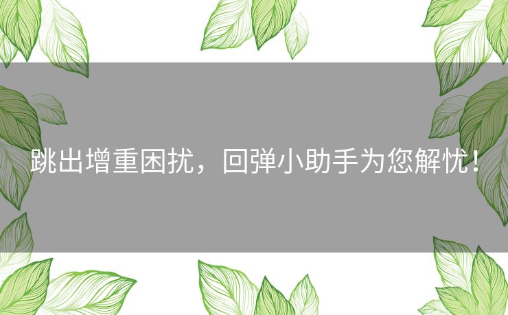 跳出增重困扰，回弹小助手为您解忧！