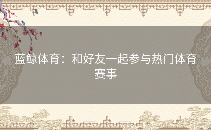 蓝鲸体育：和好友一起参与热门体育赛事