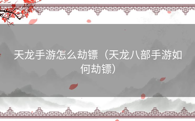 天龙手游怎么劫镖（天龙八部手游如何劫镖）