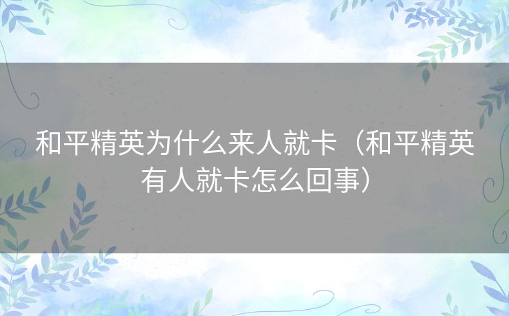 和平精英为什么来人就卡（和平精英有人就卡怎么回事）