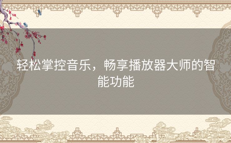 轻松掌控音乐，畅享播放器大师的智能功能