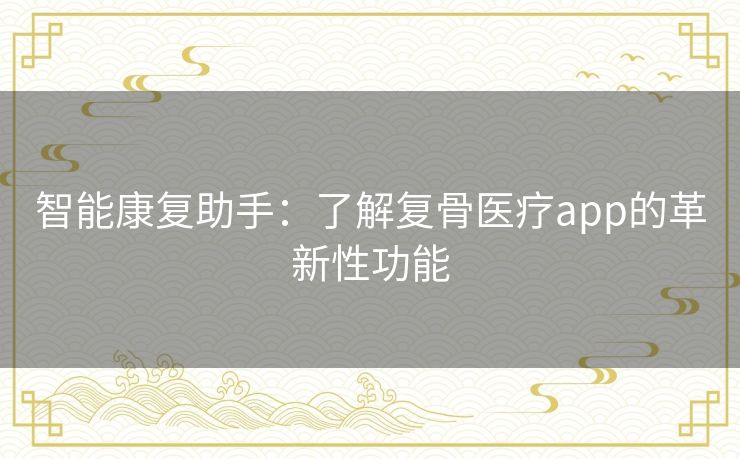 智能康复助手：了解复骨医疗app的革新性功能
