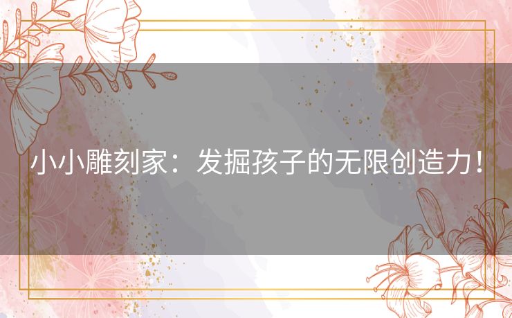 小小雕刻家：发掘孩子的无限创造力！