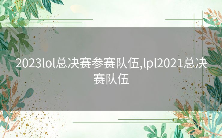 2023lol总决赛参赛队伍,lpl2021总决赛队伍