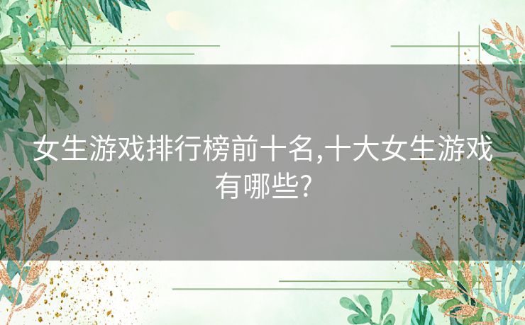 女生游戏排行榜前十名,十大女生游戏有哪些?