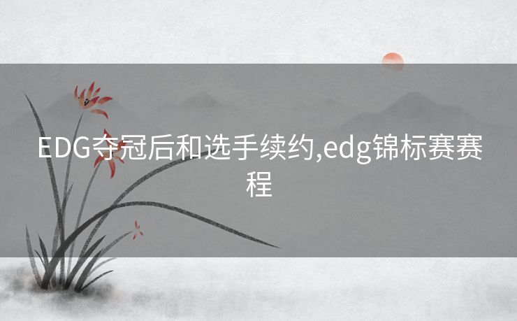 EDG夺冠后和选手续约,edg锦标赛赛程