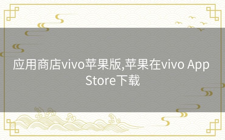 应用商店vivo苹果版,苹果在vivo App Store下载