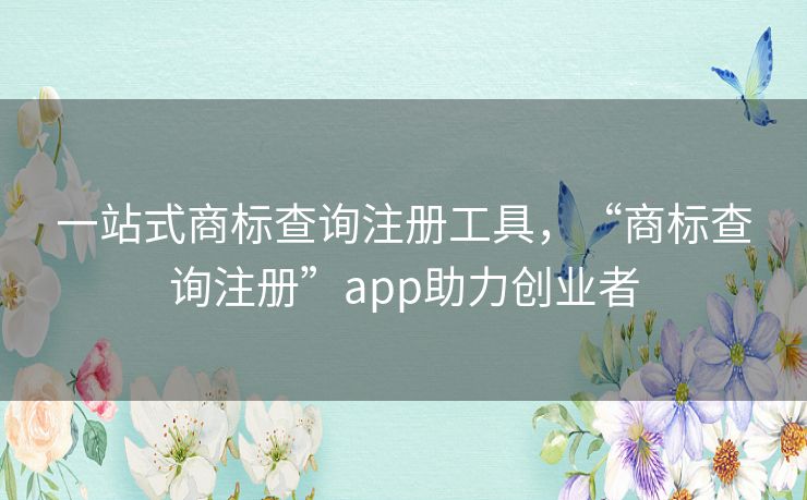 一站式商标查询注册工具，“商标查询注册”app助力创业者