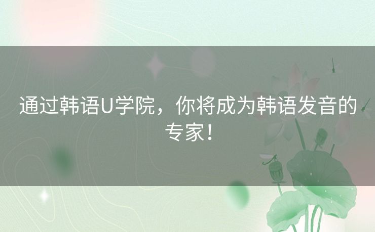 通过韩语U学院，你将成为韩语发音的专家！