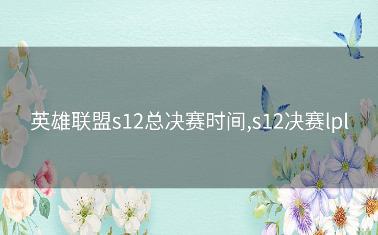 英雄联盟s12总决赛时间,s12决赛lpl