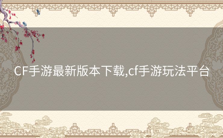 CF手游最新版本下载,cf手游玩法平台