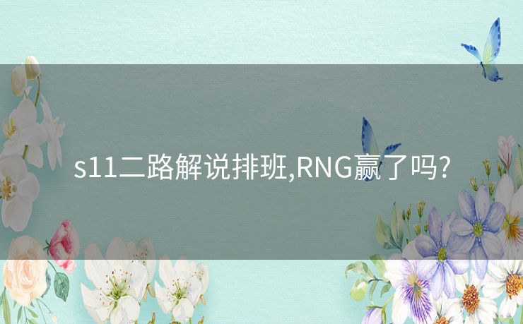 s11二路解说排班,RNG赢了吗?