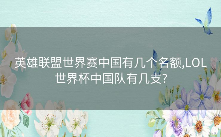 英雄联盟世界赛中国有几个名额,LOL世界杯中国队有几支?