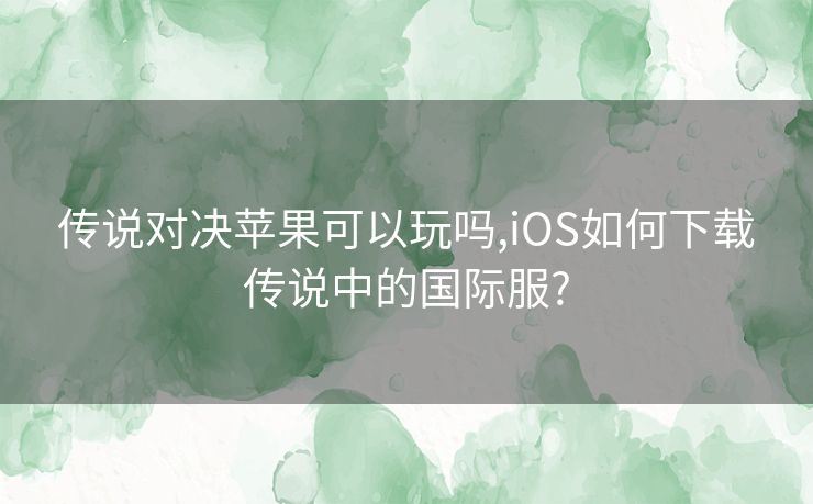 传说对决苹果可以玩吗,iOS如何下载传说中的国际服?