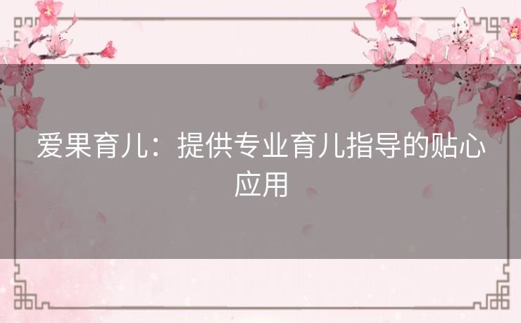 爱果育儿：提供专业育儿指导的贴心应用