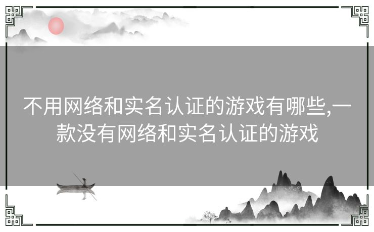 不用网络和实名认证的游戏有哪些,一款没有网络和实名认证的游戏