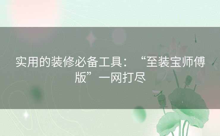 实用的装修必备工具：“至装宝师傅版”一网打尽