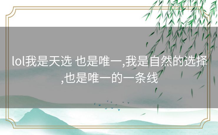 lol我是天选 也是唯一,我是自然的选择,也是唯一的一条线