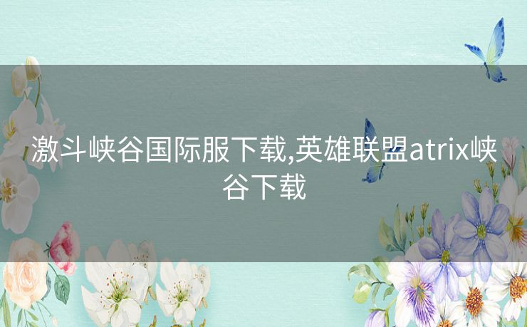 激斗峡谷国际服下载,英雄联盟atrix峡谷下载