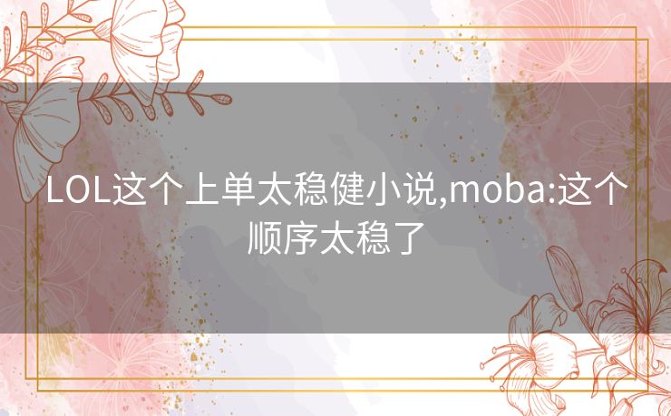 LOL这个上单太稳健小说,moba:这个顺序太稳了