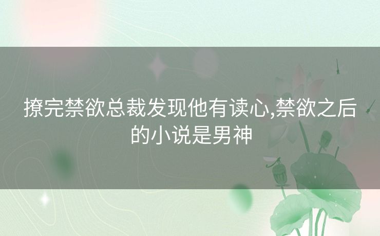 撩完禁欲总裁发现他有读心,禁欲之后的小说是男神