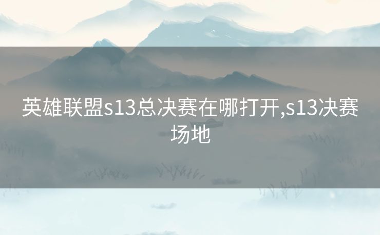 英雄联盟s13总决赛在哪打开,s13决赛场地