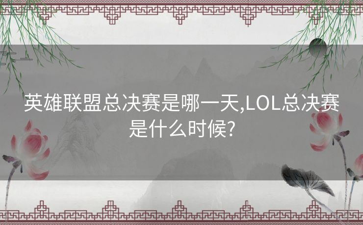 英雄联盟总决赛是哪一天,LOL总决赛是什么时候?