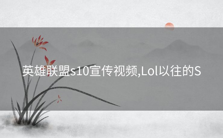 英雄联盟s10宣传视频,Lol以往的S