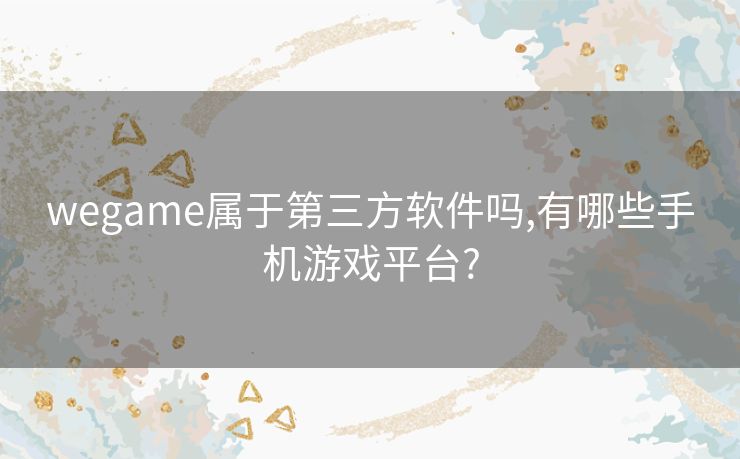 wegame属于第三方软件吗,有哪些手机游戏平台?