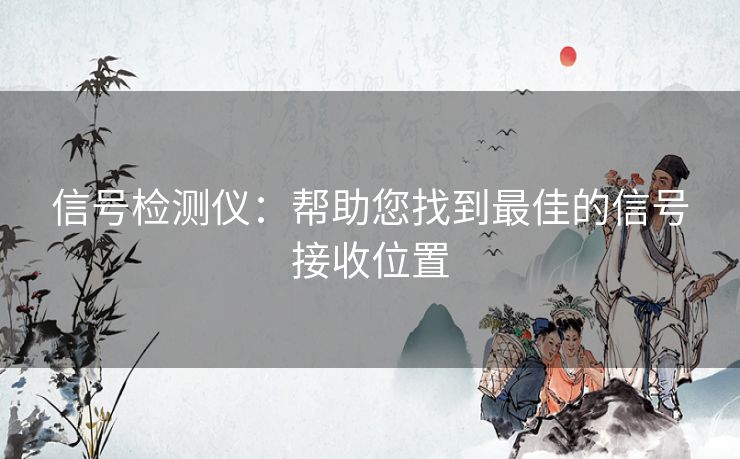 信号检测仪：帮助您找到最佳的信号接收位置