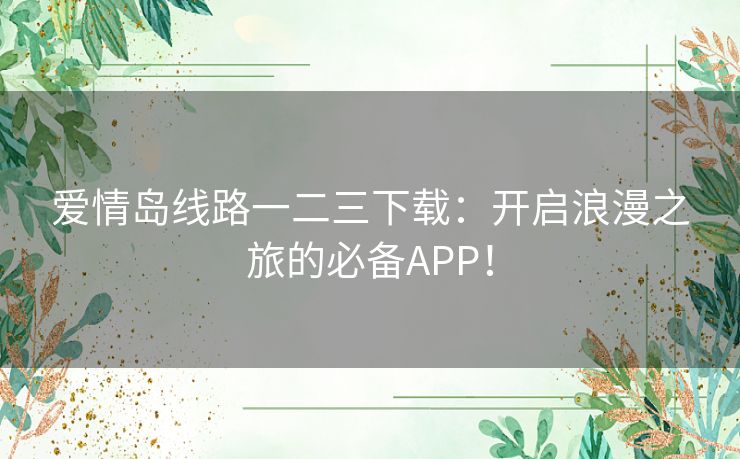 爱情岛线路一二三下载：开启浪漫之旅的必备APP！