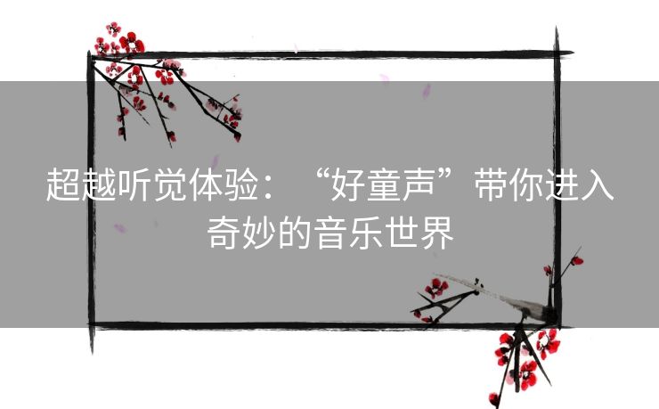 超越听觉体验：“好童声”带你进入奇妙的音乐世界
