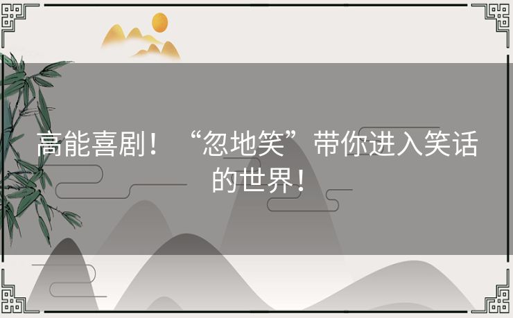 高能喜剧！“忽地笑”带你进入笑话的世界！