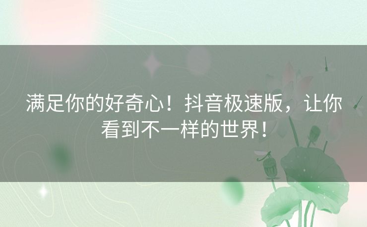 满足你的好奇心！抖音极速版，让你看到不一样的世界！