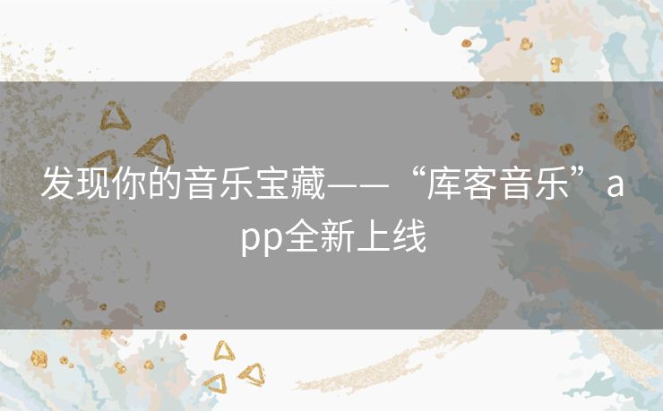 发现你的音乐宝藏——“库客音乐”app全新上线