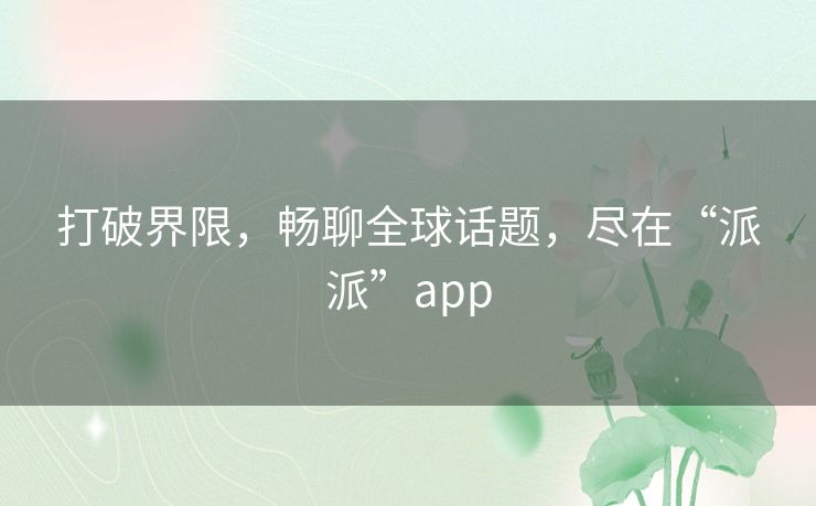 打破界限，畅聊全球话题，尽在“派派”app