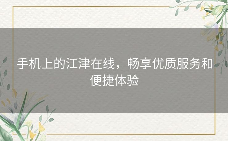 手机上的江津在线，畅享优质服务和便捷体验