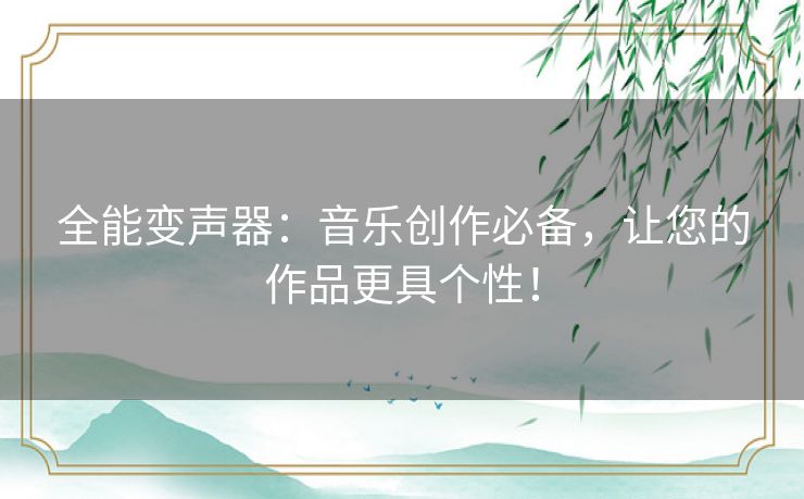 全能变声器：音乐创作必备，让您的作品更具个性！