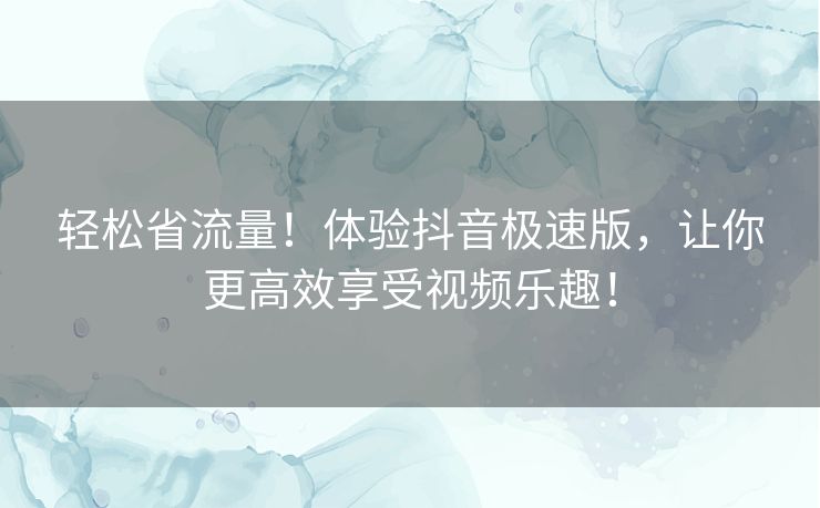 轻松省流量！体验抖音极速版，让你更高效享受视频乐趣！
