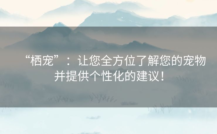 “栖宠”：让您全方位了解您的宠物并提供个性化的建议！