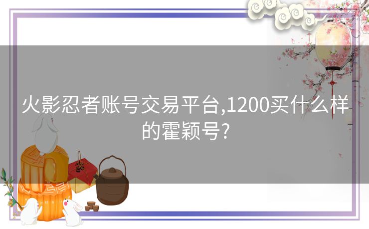 火影忍者账号交易平台,1200买什么样的霍颖号?