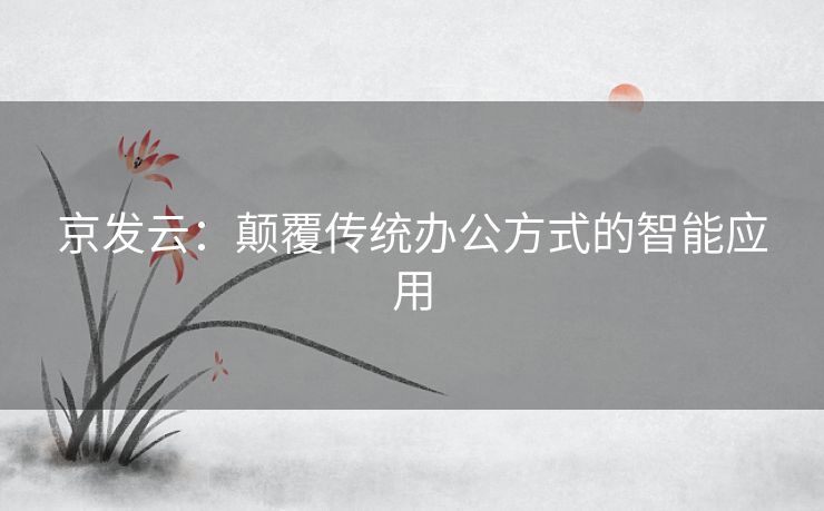 京发云：颠覆传统办公方式的智能应用