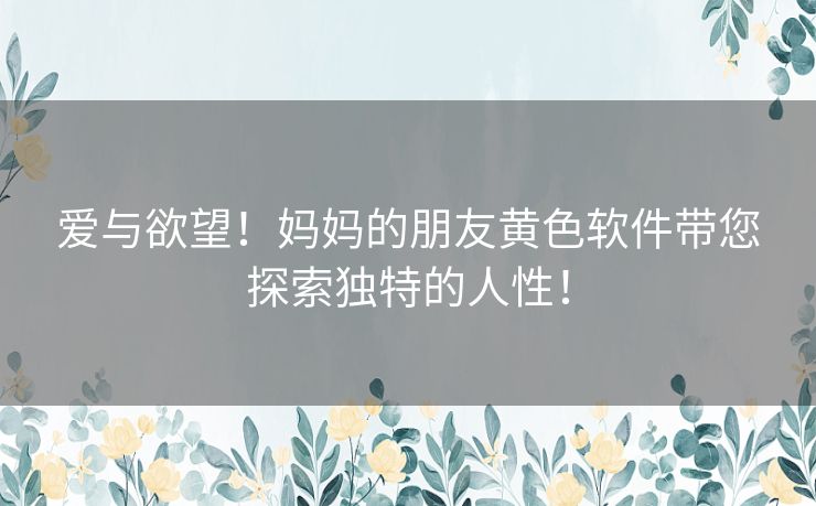 爱与欲望！妈妈的朋友黄色软件带您探索独特的人性！