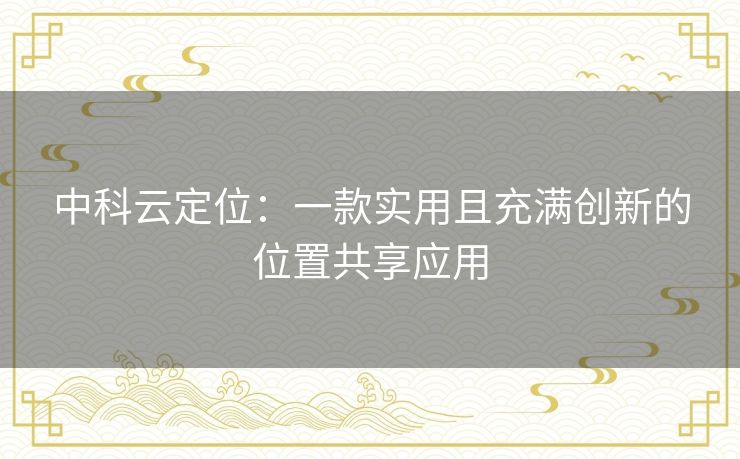 中科云定位：一款实用且充满创新的位置共享应用