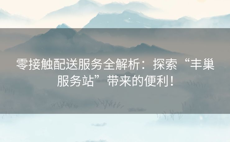 零接触配送服务全解析：探索“丰巢服务站”带来的便利！