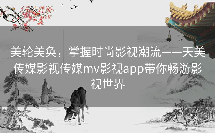 美轮美奂，掌握时尚影视潮流——天美传媒影视传媒mv影视app带你畅游影视世界