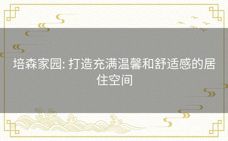 培森家园: 打造充满温馨和舒适感的居住空间