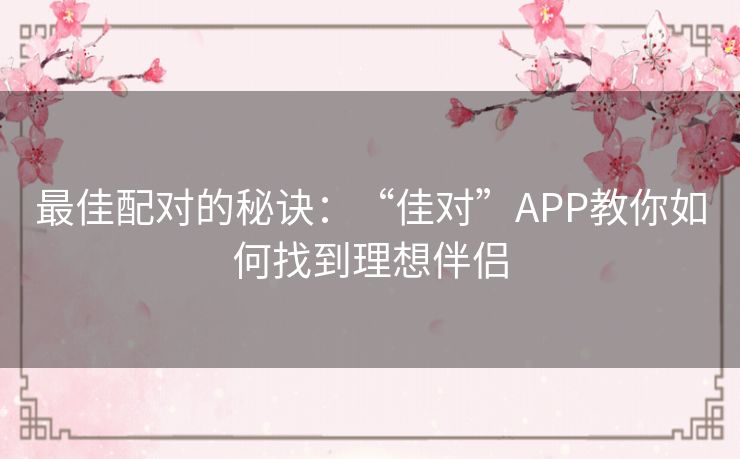 最佳配对的秘诀：“佳对”APP教你如何找到理想伴侣