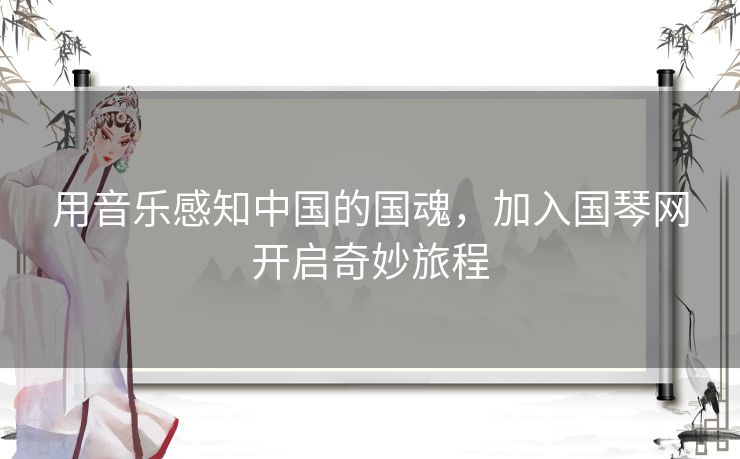 用音乐感知中国的国魂，加入国琴网开启奇妙旅程
