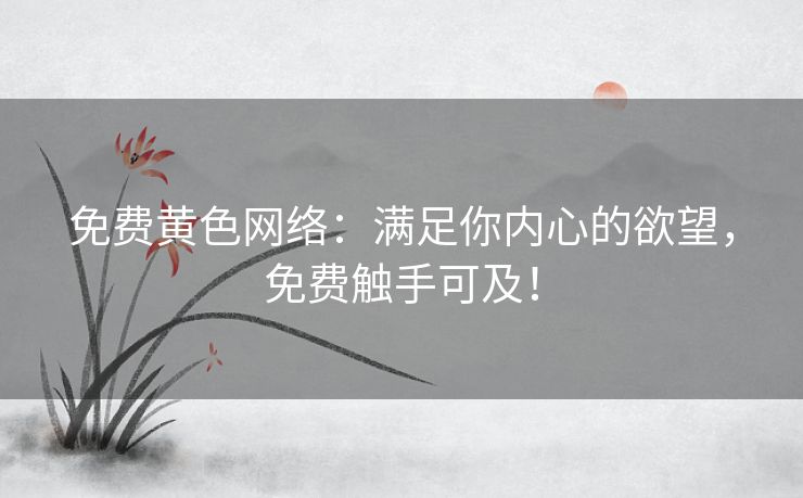 免费黄色网络：满足你内心的欲望，免费触手可及！